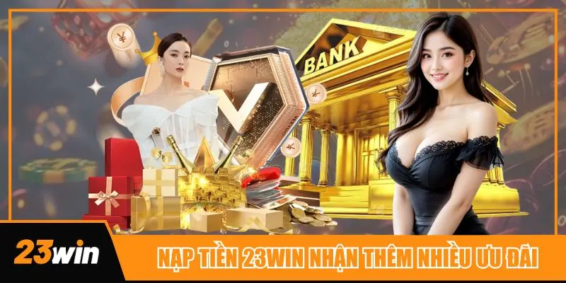 Nạp tiền 23win nhận ngay nhiều khuyến mãi giá trị