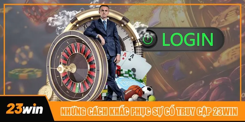 Những cách khắc phục sự cố ảnh hưởng đến việc đăng nhập 23win