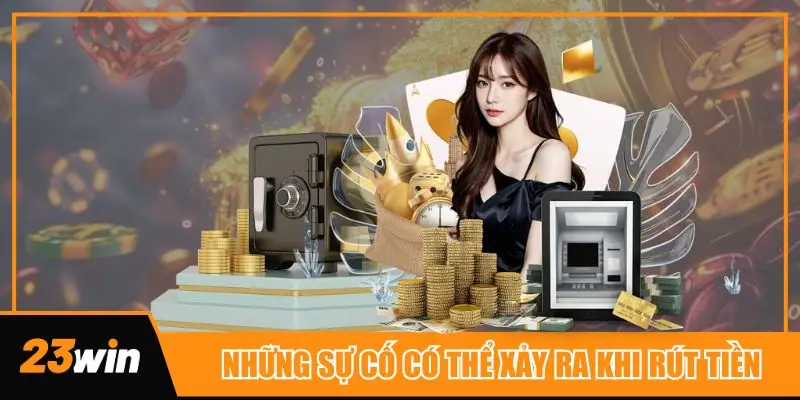 Xử lý những sự cố có thể xảy ra khi rút tiền 23win